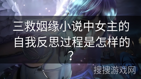 三救姻缘小说中女主的自我反思过程是怎样的? 三救姻缘小说中女主的自我反思过程是怎样的?