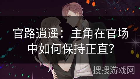 官路逍遥:主角在官场中如何保持正直? 官路逍遥:主角在官场中如何保持正直?