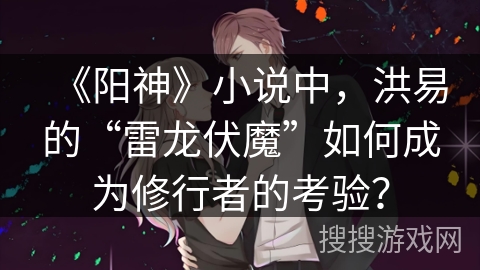 《阳神》小说中，洪易的“雷龙伏魔”如何成为修行者的考验？
