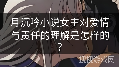 月沉吟小说女主对爱情与责任的理解是怎样的? 月沉吟小说女主对爱情与责任的理解是怎样的?