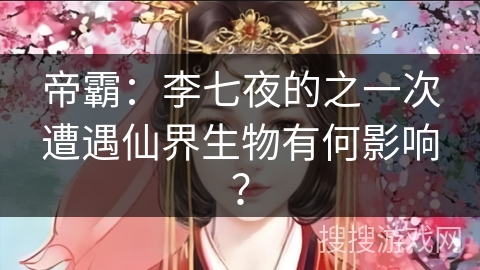 帝霸:李七夜的之一次遭遇仙界生物有何影响? 帝霸:李七夜的之一次遭遇仙界生物有何影响?