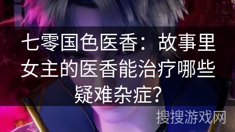 七零国色医香:故事里女主的医香能治疗哪些疑难杂症? 七零国色医香:故事里女主的医香能治疗哪些疑难杂症?