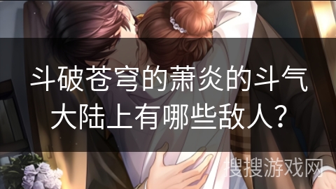 斗破苍穹的萧炎的斗气大陆上有哪些敌人？