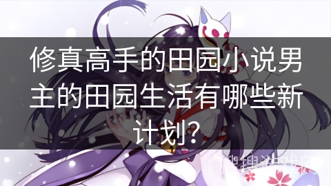 修真高手的田园小说男主的田园生活有哪些新计划？