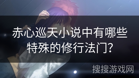 赤心巡天小说中有哪些特殊的修行法门? 赤心巡天小说中有哪些特殊的修行法门?
