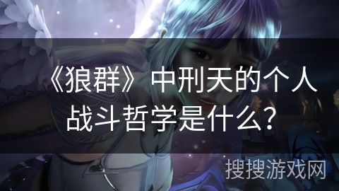 《狼群》中刑天的个人战斗哲学是什么？