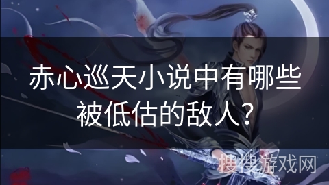 赤心巡天小说中有哪些被低估的敌人？