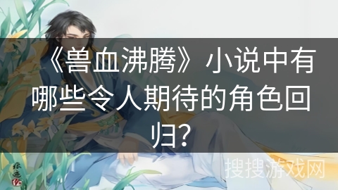 《兽血沸腾》小说中有哪些令人期待的角色回归？