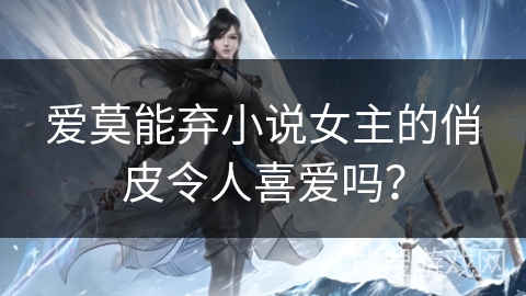 爱莫能弃小说女主的俏皮令人喜爱吗？
