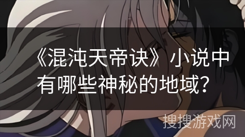 《混沌天帝诀》小说中有哪些神秘的地域？