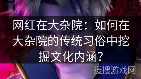 网红在大杂院：如何在大杂院的传统习俗中挖掘文化内涵？