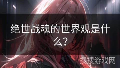 绝世战魂的世界观是什么？