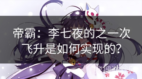 帝霸：李七夜的之一次飞升是如何实现的？