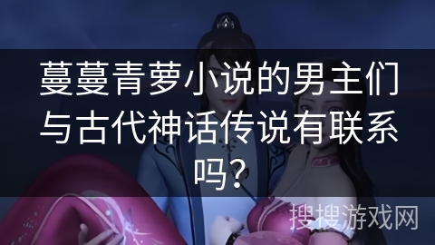 蔓蔓青萝小说的男主们与古代神话传说有联系吗？