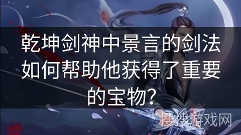 乾坤剑神中景言的剑法如何帮助他获得了重要的宝物？