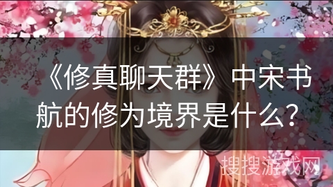 《修真聊天群》中宋书航的修为境界是什么？