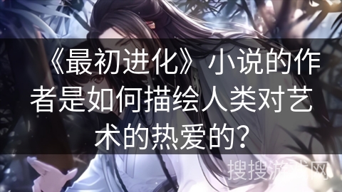 《最初进化》小说的作者是如何描绘人类对艺术的热爱的？