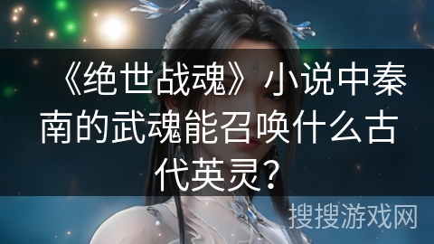 《绝世战魂》小说中秦南的武魂能召唤什么古代英灵？