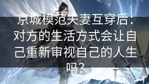 京城模范夫妻互穿后：对方的生活方式会让自己重新审视自己的人生吗？