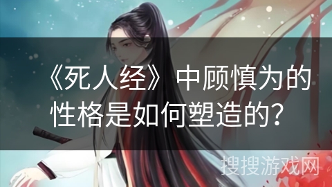 《死人经》中顾慎为的性格是如何塑造的？