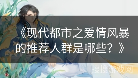 《现代都市之爱情风暴的推荐人群是哪些？》