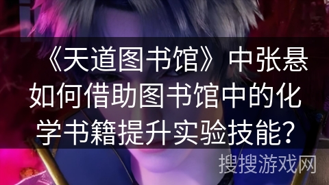 《天道图书馆》中张悬如何借助图书馆中的化学书籍提升实验技能？