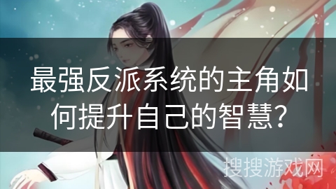 最强反派系统的主角如何提升自己的智慧？