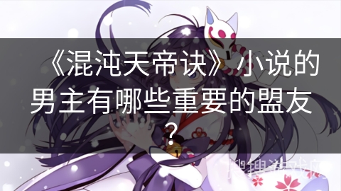 《混沌天帝诀》小说的男主有哪些重要的盟友？