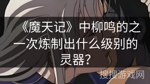 《魔天记》中柳鸣的之一次炼制出什么级别的灵器？