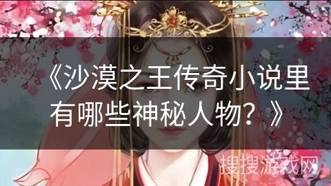 《沙漠之王传奇小说里有哪些神秘人物？》