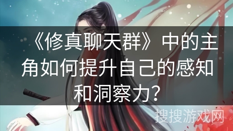 《修真聊天群》中的主角如何提升自己的感知和洞察力？