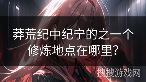 莽荒纪中纪宁的之一个修炼地点在哪里？