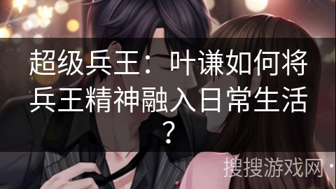 超级兵王：叶谦如何将兵王精神融入日常生活？