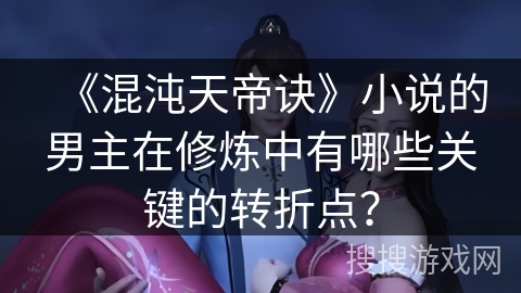 《混沌天帝诀》小说的男主在修炼中有哪些关键的转折点？
