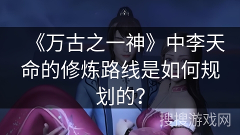 《万古之一神》中李天命的修炼路线是如何规划的？