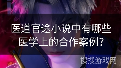 医道官途小说中有哪些医学上的合作案例？