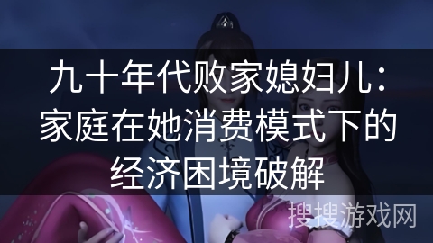 九十年代败家媳妇儿：家庭在她消费模式下的经济困境破解