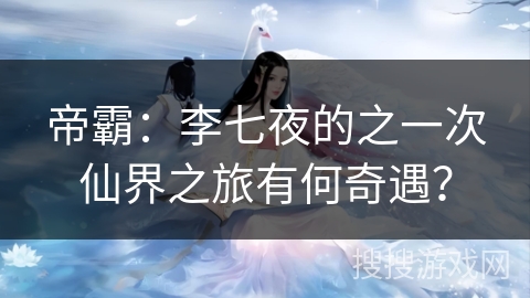 帝霸：李七夜的之一次仙界之旅有何奇遇？