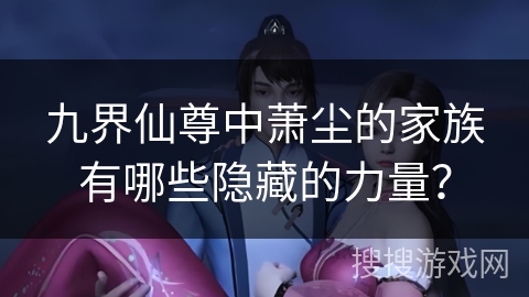 九界仙尊中萧尘的家族有哪些隐藏的力量？