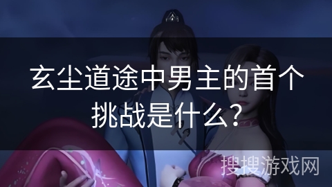 玄尘道途中男主的首个挑战是什么？