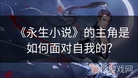 《永生小说》的主角是如何面对自我的？