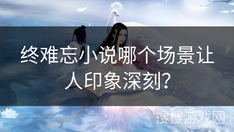 终难忘小说哪个场景让人印象深刻？