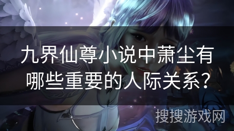 九界仙尊小说中萧尘有哪些重要的人际关系？