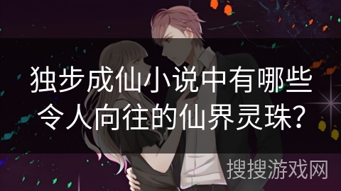 独步成仙小说中有哪些令人向往的仙界灵珠？