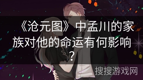 《沧元图》中孟川的家族对他的命运有何影响？