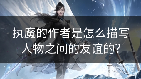 执魔的作者是怎么描写人物之间的友谊的？