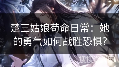 楚三姑娘苟命日常：她的勇气如何战胜恐惧？