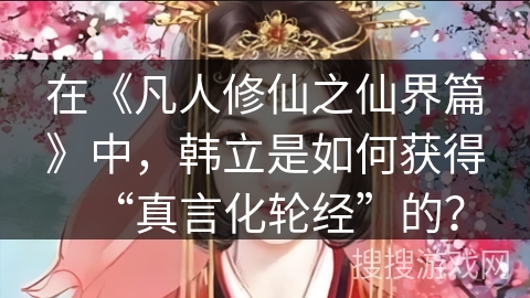 在《凡人修仙之仙界篇》中，韩立是如何获得“真言化轮经”的？