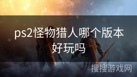 ps2怪物猎人哪个版本好玩吗