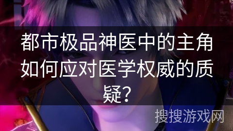 都市极品神医中的主角如何应对医学权威的质疑？